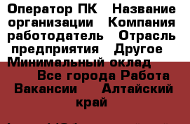 Оператор ПК › Название организации ­ Компания-работодатель › Отрасль предприятия ­ Другое › Минимальный оклад ­ 10 000 - Все города Работа » Вакансии   . Алтайский край